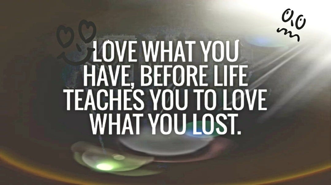 love what you have, before life teaches you to lov - tymof