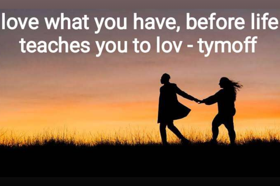 love what you have, before life teaches you to lov - tymof